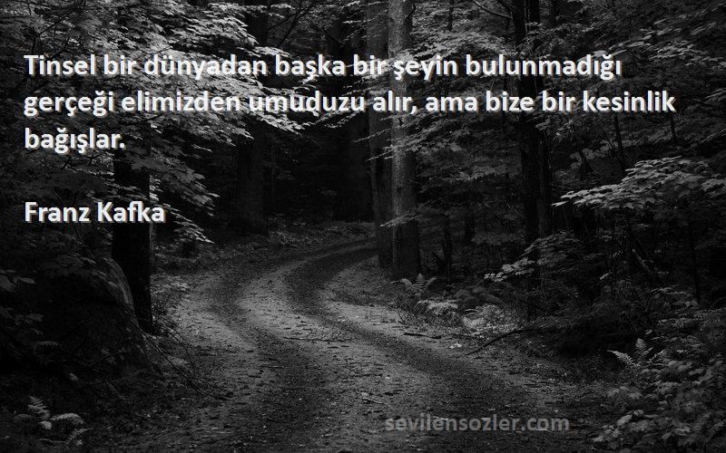 Franz Kafka Sözleri 
Tinsel bir dünyadan başka bir şeyin bulunmadığı gerçeği elimizden umuduzu alır, ama bize bir kesinlik bağışlar.