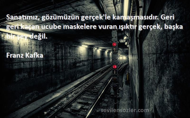 Franz Kafka Sözleri 
Sanatımız, gözümüzün gerçek'le kamaşmasıdır. Geri geri kaçan ucube maskelere vuran ışıktır gerçek, başka bir şey değil.