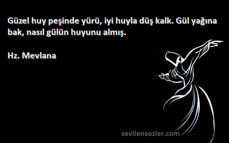 Hz. Mevlana Sözleri 
Güzel huy peşinde yürü, iyi huyla düş kalk. Gül yağına bak, nasıl gülün huyunu almış.