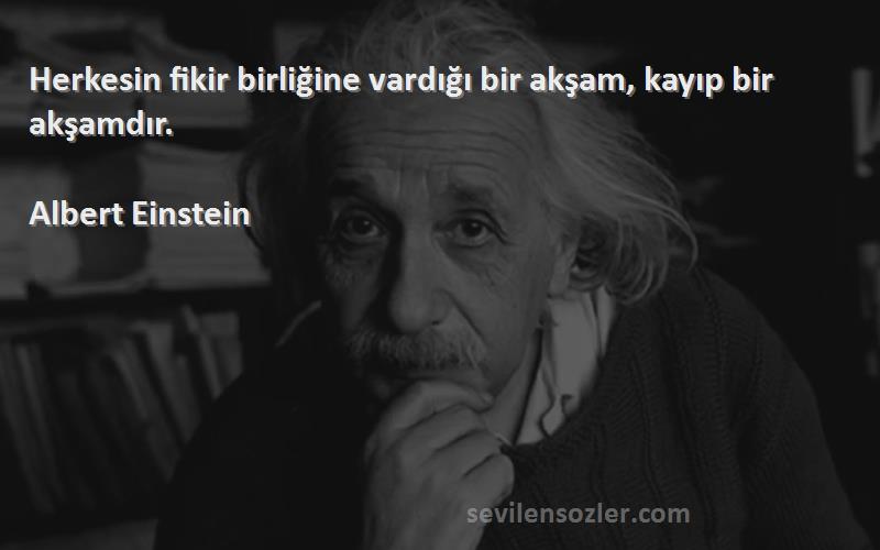 Albert Einstein Sözleri 
Herkesin fikir birliğine vardığı bir akşam, kayıp bir akşamdır.