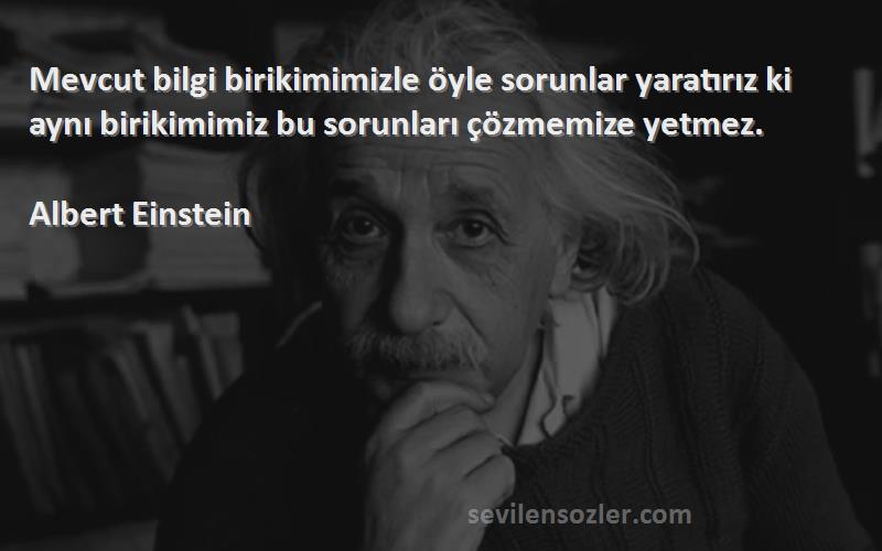 Albert Einstein Sözleri 
Mevcut bilgi birikimimizle öyle sorunlar yaratırız ki aynı birikimimiz bu sorunları çözmemize yetmez.