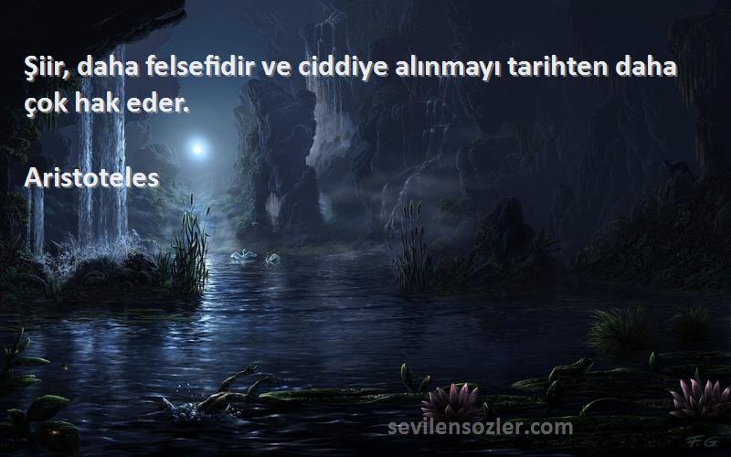 Aristoteles Sözleri 
Şiir, daha felsefidir ve ciddiye alınmayı tarihten daha çok hak eder.