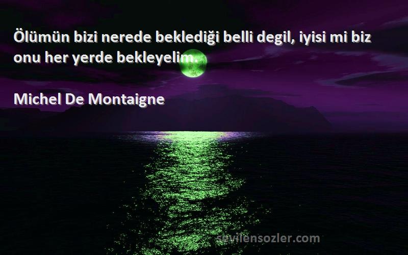 Michel De Montaigne Sözleri 
Ölümün bizi nerede beklediği belli degil, iyisi mi biz onu her yerde bekleyelim.