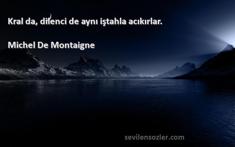 Michel De Montaigne Sözleri 
Kral da, dilenci de aynı iştahla acıkırlar.