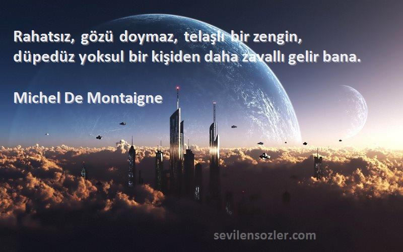 Michel De Montaigne Sözleri 
Rahatsız, gözü doymaz, telaşlı bir zengin, düpedüz yoksul bir kişiden daha zavallı gelir bana.