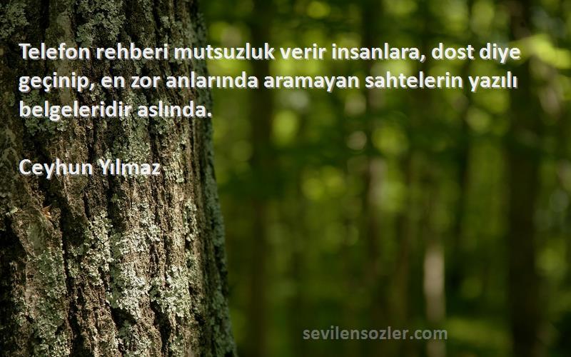 Ceyhun Yılmaz Sözleri 
Telefon rehberi mutsuzluk verir insanlara, dost diye geçinip, en zor anlarında aramayan sahtelerin yazılı belgeleridir aslında.