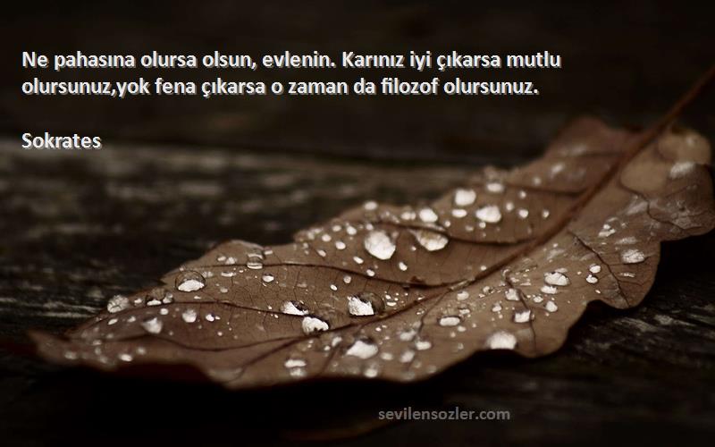 Sokrates Sözleri 
Ne pahasına olursa olsun, evlenin. Karınız iyi çıkarsa mutlu olursunuz,yok fena çıkarsa o zaman da filozof olursunuz.