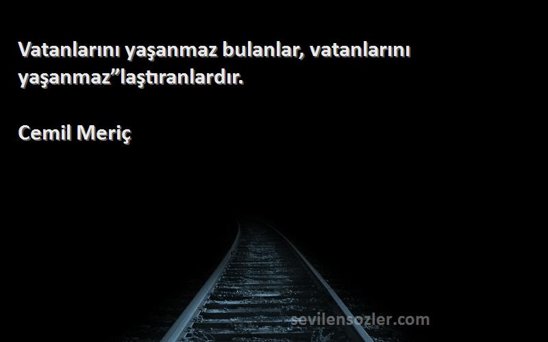 Cemil Meriç Sözleri 
Vatanlarını yaşanmaz bulanlar, vatanlarını yaşanmaz”laştıranlardır.