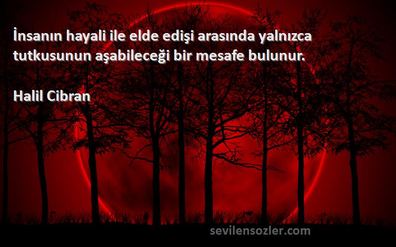 Halil Cibran Sözleri 
İnsanın hayali ile elde edişi arasında yalnızca tutkusunun aşabileceği bir mesafe bulunur.