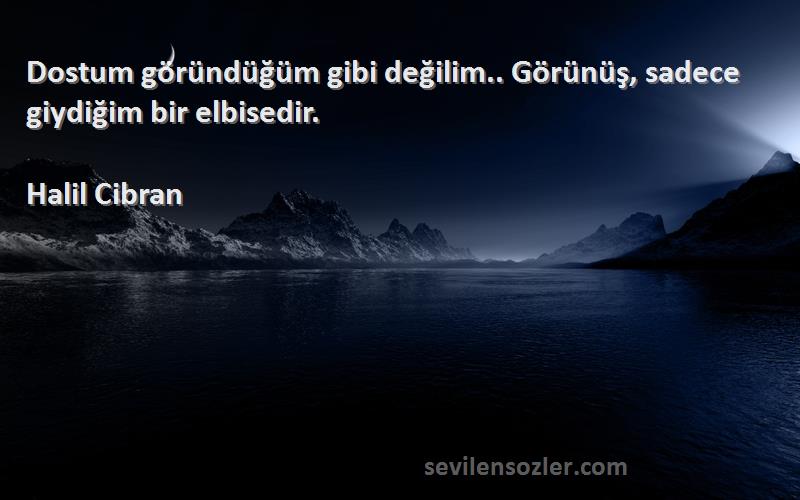 Halil Cibran Sözleri 
Dostum göründüğüm gibi değilim.. Görünüş, sadece giydiğim bir elbisedir.