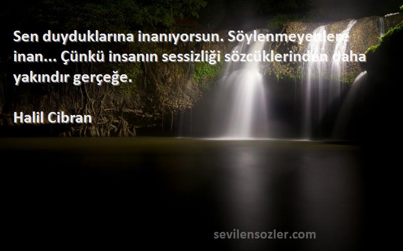 Halil Cibran Sözleri 
Sen duyduklarına inanıyorsun. Söylenmeyenlere inan... Çünkü insanın sessizliği sözcüklerinden daha yakındır gerçeğe.