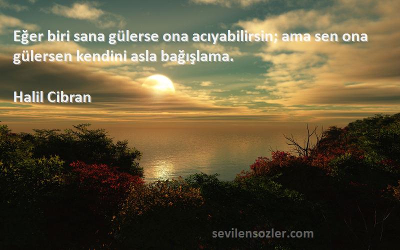 Halil Cibran Sözleri 
Eğer biri sana gülerse ona acıyabilirsin; ama sen ona gülersen kendini asla bağışlama.