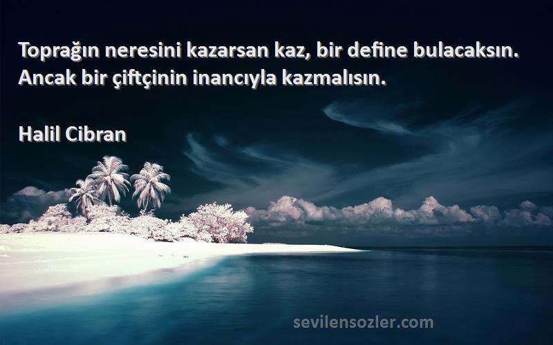 Halil Cibran Sözleri 
Toprağın neresini kazarsan kaz, bir define bulacaksın. Ancak bir çiftçinin inancıyla kazmalısın.