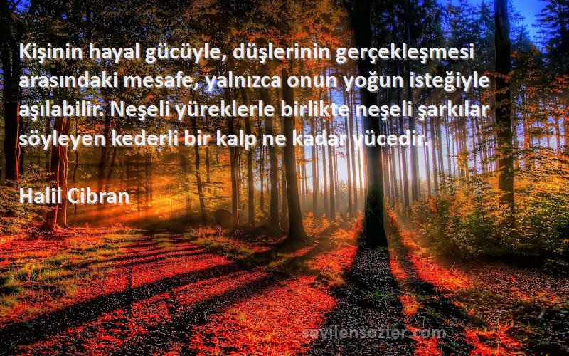 Halil Cibran Sözleri 
Kişinin hayal gücüyle, düşlerinin gerçekleşmesi arasındaki mesafe, yalnızca onun yoğun isteğiyle aşılabilir. Neşeli yüreklerle birlikte neşeli şarkılar söyleyen kederli bir kalp ne kadar yücedir.