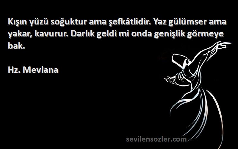 Hz. Mevlana Sözleri 
Kışın yüzü soğuktur ama şefkâtlidir. Yaz gülümser ama yakar, kavurur. Darlık geldi mi onda genişlik görmeye bak.