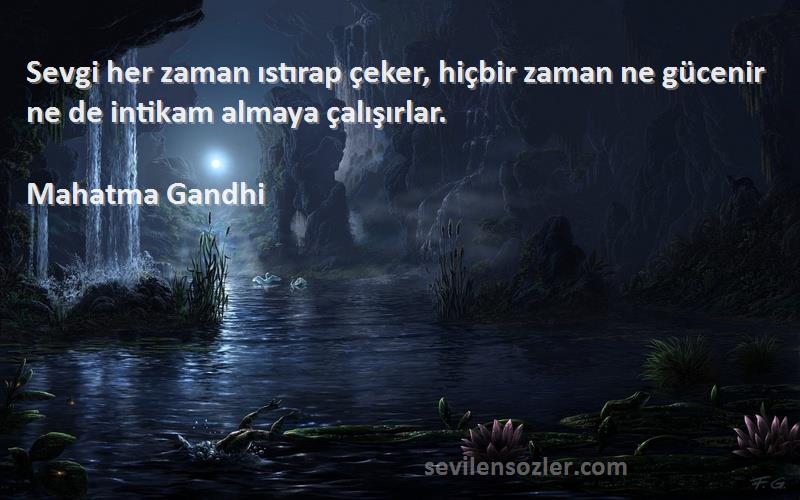 Mahatma Gandhi Sözleri 
Sevgi her zaman ıstırap çeker, hiçbir zaman ne gücenir ne de intikam almaya çalışırlar.