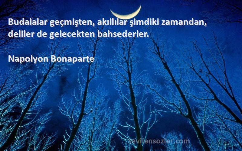 Napolyon Bonaparte Sözleri 
Budalalar geçmişten, akıllılar şimdiki zamandan, deliler de gelecekten bahsederler.