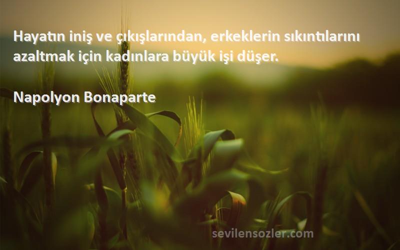 Napolyon Bonaparte Sözleri 
Hayatın iniş ve çıkışlarından, erkeklerin sıkıntılarını azaltmak için kadınlara büyük işi düşer.