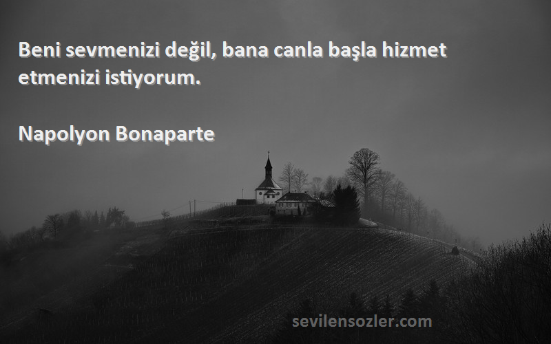 Napolyon Bonaparte Sözleri 
Beni sevmenizi değil, bana canla başla hizmet etmenizi istiyorum.