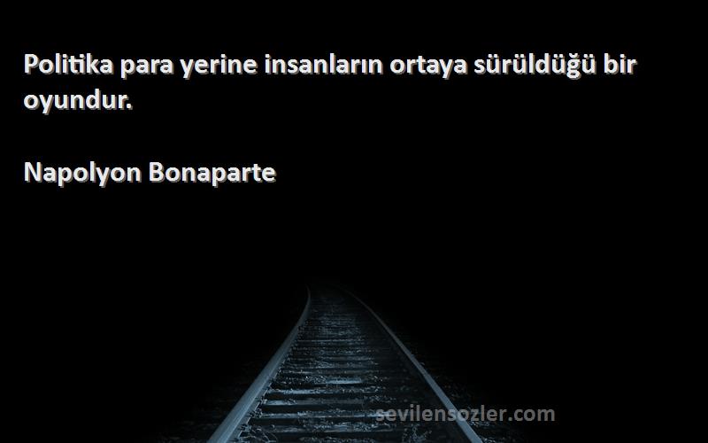 Napolyon Bonaparte Sözleri 
Politika para yerine insanların ortaya sürüldüğü bir oyundur.