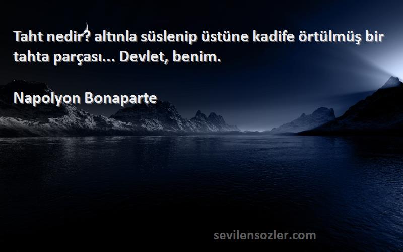 Napolyon Bonaparte Sözleri 
Taht nedir? altınla süslenip üstüne kadife örtülmüş bir tahta parçası... Devlet, benim.