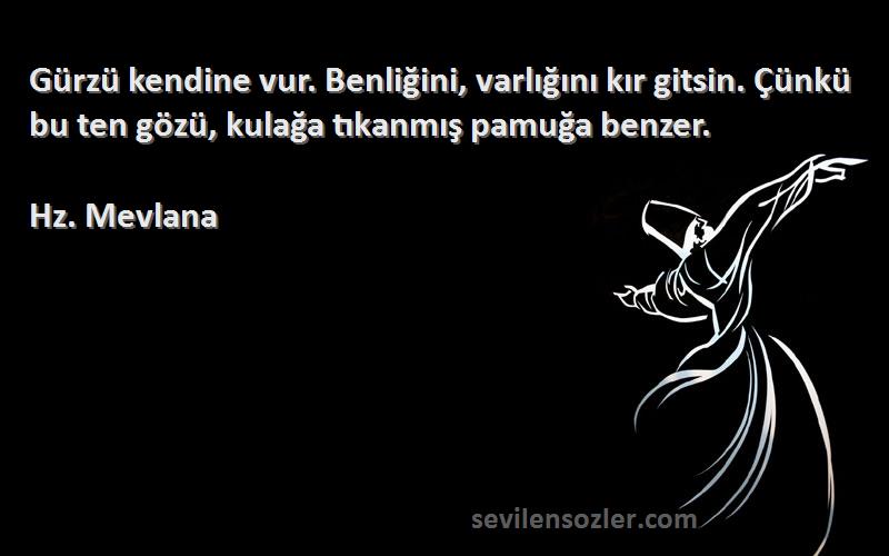 Hz. Mevlana Sözleri 
Gürzü kendine vur. Benliğini, varlığını kır gitsin. Çünkü bu ten gözü, kulağa tıkanmış pamuğa benzer.