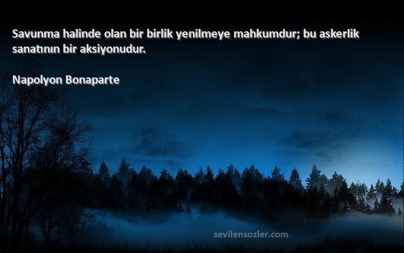 Napolyon Bonaparte Sözleri 
Savunma halinde olan bir birlik yenilmeye mahkumdur; bu askerlik sanatının bir aksiyonudur.