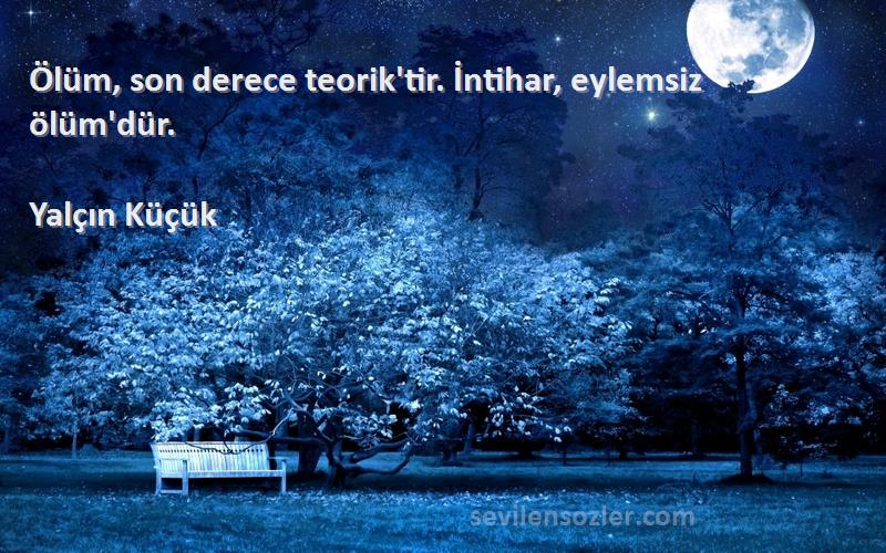 Yalçın Küçük Sözleri 
Ölüm, son derece teorik'tir. İntihar, eylemsiz ölüm'dür.