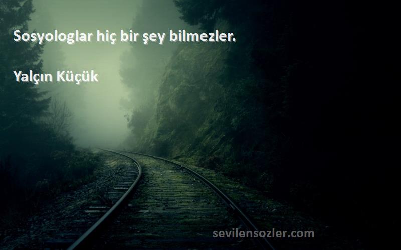 Yalçın Küçük Sözleri 
Sosyologlar hiç bir şey bilmezler.