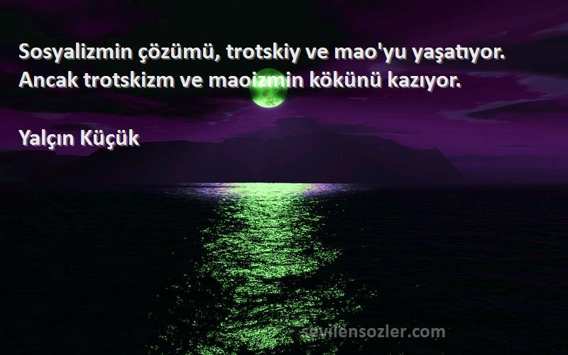 Yalçın Küçük Sözleri 
Sosyalizmin çözümü, trotskiy ve mao'yu yaşatıyor. Ancak trotskizm ve maoizmin kökünü kazıyor.