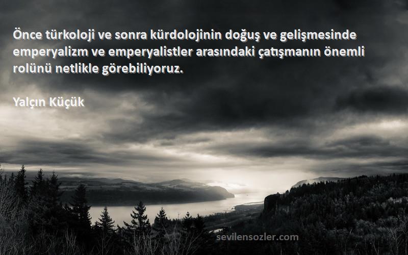 Yalçın Küçük Sözleri 
Önce türkoloji ve sonra kürdolojinin doğuş ve gelişmesinde emperyalizm ve emperyalistler arasındaki çatışmanın önemli rolünü netlikle görebiliyoruz.