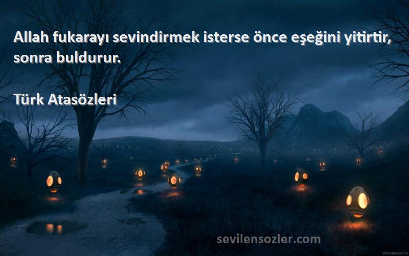 Türk Atasözleri Sözleri 
Allah fukarayı sevindirmek isterse önce eşeğini yitirtir, sonra buldurur.