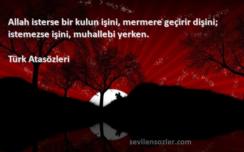 Türk Atasözleri Sözleri 
Allah isterse bir kulun işini, mermere geçirir dişini; istemezse işini, muhallebi yerken.