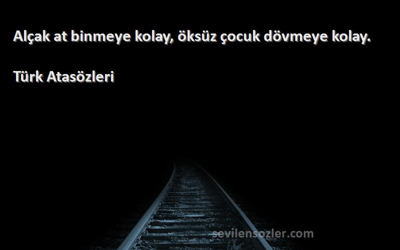 Türk Atasözleri Sözleri 
Alçak at binmeye kolay, öksüz çocuk dövmeye kolay.