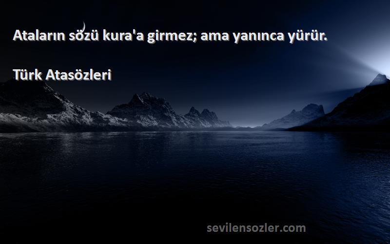 Türk Atasözleri Sözleri 
Ataların sözü kura'a girmez; ama yanınca yürür.