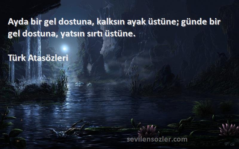 Türk Atasözleri Sözleri 
Ayda bir gel dostuna, kalksın ayak üstüne; günde bir gel dostuna, yatsın sırtı üstüne.