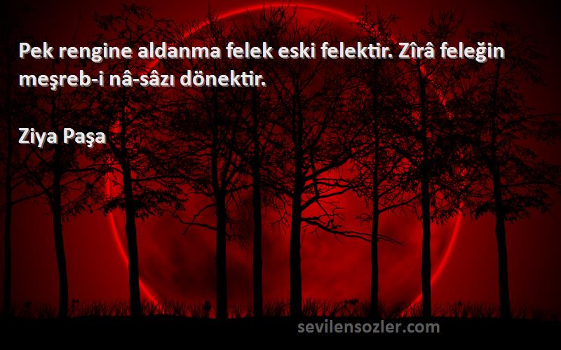 Ziya Paşa Sözleri 
Pek rengine aldanma felek eski felektir. Zîrâ feleğin meşreb-i nâ-sâzı dönektir.